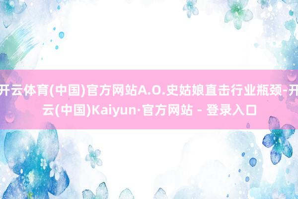 开云体育(中国)官方网站A.O.史姑娘直击行业瓶颈-开云(中国)Kaiyun·官方网站 - 登录入口