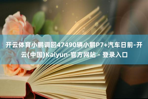 开云体育　　小鹏调回47490辆小鹏P7+汽车　　日前-开云(中国)Kaiyun·官方网站 - 登录入口