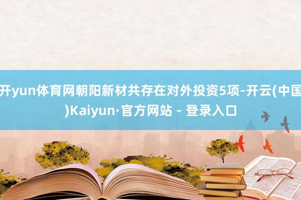 开yun体育网朝阳新材共存在对外投资5项-开云(中国)Kaiyun·官方网站 - 登录入口