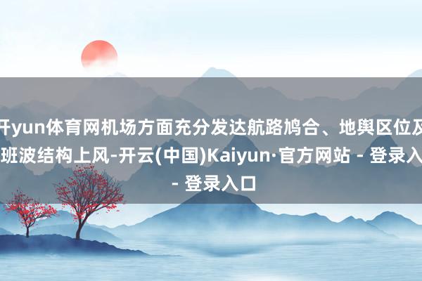 开yun体育网机场方面充分发达航路鸠合、地舆区位及航班波结构上风-开云(中国)Kaiyun·官方网站 - 登录入口