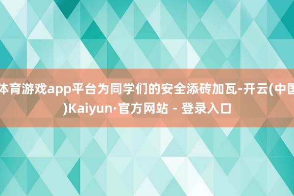 体育游戏app平台为同学们的安全添砖加瓦-开云(中国)Kaiyun·官方网站 - 登录入口