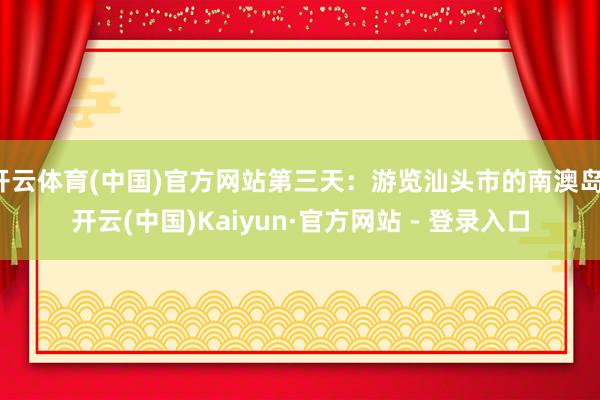 开云体育(中国)官方网站第三天：游览汕头市的南澳岛-开云(中国)Kaiyun·官方网站 - 登录入口
