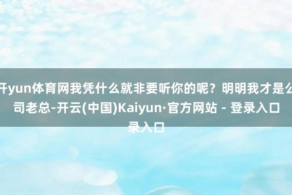 开yun体育网我凭什么就非要听你的呢？明明我才是公司老总-开云(中国)Kaiyun·官方网站 - 登录入口
