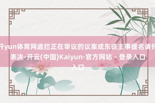 开yun体育网遮拦正在审议的议案或东谈主事提名请托表决-开云(中国)Kaiyun·官方网站 - 登录入口