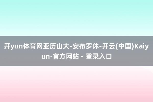 开yun体育网亚历山大-安布罗休-开云(中国)Kaiyun·官方网站 - 登录入口