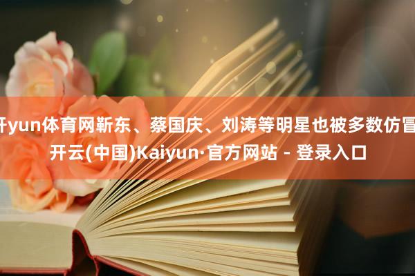 开yun体育网靳东、蔡国庆、刘涛等明星也被多数仿冒-开云(中国)Kaiyun·官方网站 - 登录入口