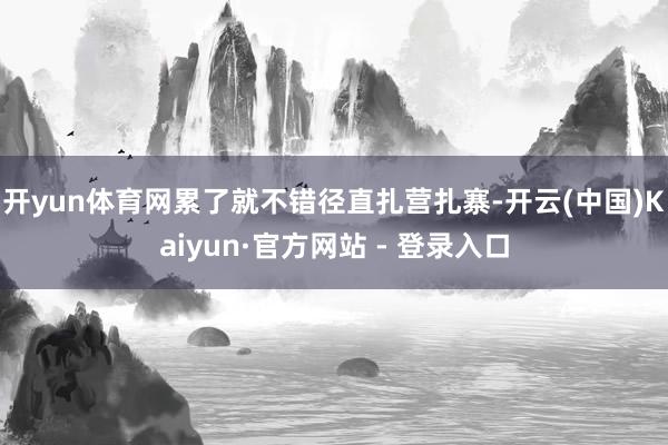 开yun体育网累了就不错径直扎营扎寨-开云(中国)Kaiyun·官方网站 - 登录入口