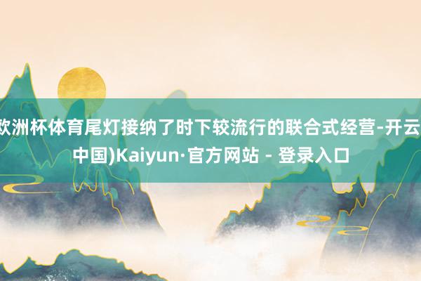 欧洲杯体育尾灯接纳了时下较流行的联合式经营-开云(中国)Kaiyun·官方网站 - 登录入口