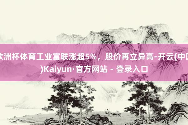 欧洲杯体育工业富联涨超5%，股价再立异高-开云(中国)Kaiyun·官方网站 - 登录入口