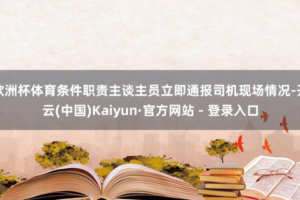 欧洲杯体育条件职责主谈主员立即通报司机现场情况-开云(中国)Kaiyun·官方网站 - 登录入口