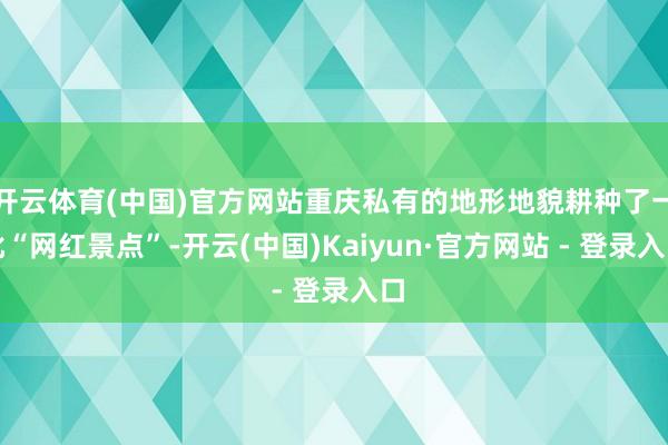 开云体育(中国)官方网站重庆私有的地形地貌耕种了一批“网红景点”-开云(中国)Kaiyun·官方网站 - 登录入口