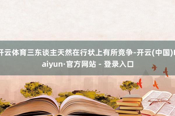 开云体育三东谈主天然在行状上有所竞争-开云(中国)Kaiyun·官方网站 - 登录入口