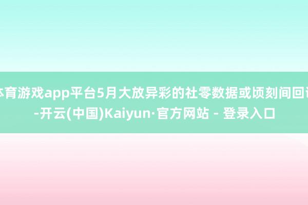 体育游戏app平台5月大放异彩的社零数据或顷刻间回调-开云(中国)Kaiyun·官方网站 - 登录入口