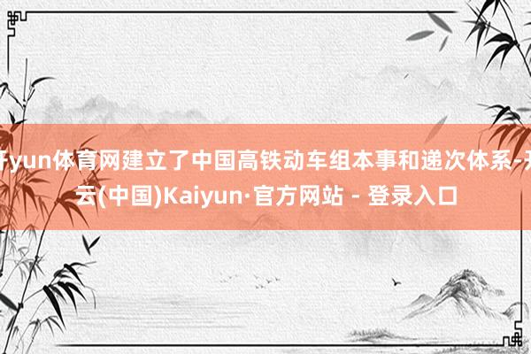 开yun体育网建立了中国高铁动车组本事和递次体系-开云(中国)Kaiyun·官方网站 - 登录入口