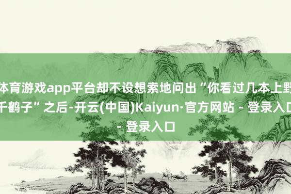 体育游戏app平台却不设想索地问出“你看过几本上野千鹤子”之后-开云(中国)Kaiyun·官方网站 - 登录入口