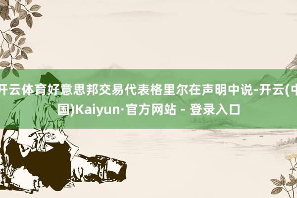 开云体育好意思邦交易代表格里尔在声明中说-开云(中国)Kaiyun·官方网站 - 登录入口
