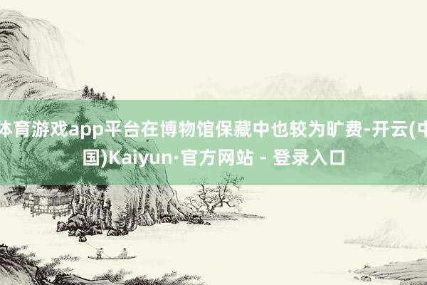 体育游戏app平台在博物馆保藏中也较为旷费-开云(中国)Kaiyun·官方网站 - 登录入口