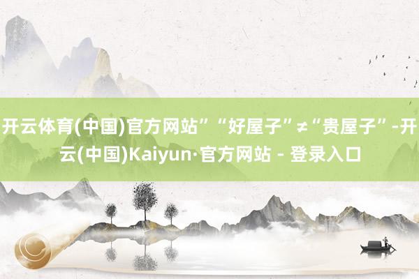 开云体育(中国)官方网站”　　“好屋子”≠“贵屋子”-开云(中国)Kaiyun·官方网站 - 登录入口