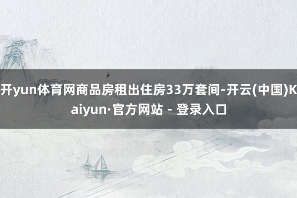 开yun体育网商品房租出住房33万套间-开云(中国)Kaiyun·官方网站 - 登录入口