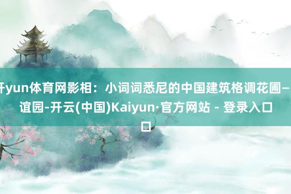 开yun体育网影相：小词词悉尼的中国建筑格调花圃——谊园-开云(中国)Kaiyun·官方网站 - 登录入口