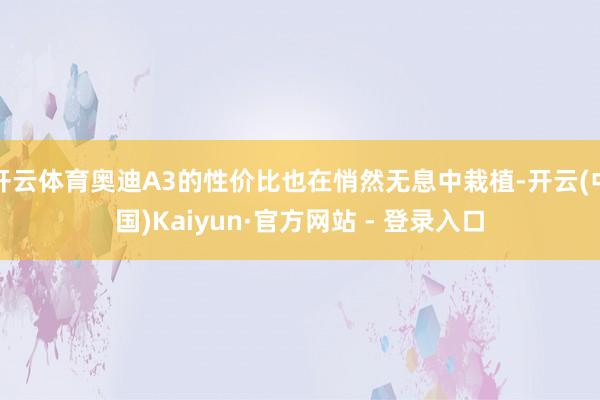 开云体育奥迪A3的性价比也在悄然无息中栽植-开云(中国)Kaiyun·官方网站 - 登录入口