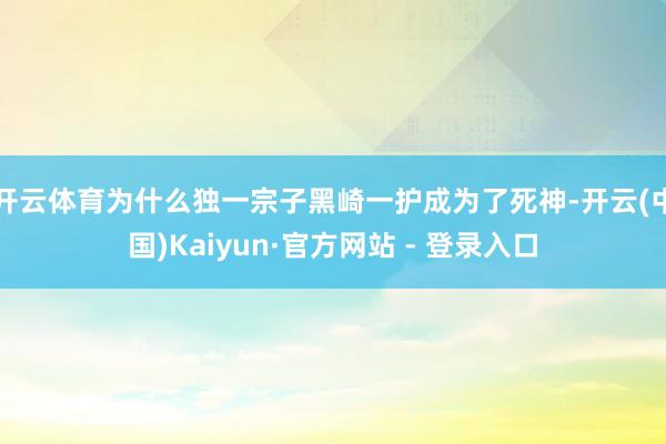 开云体育为什么独一宗子黑崎一护成为了死神-开云(中国)Kaiyun·官方网站 - 登录入口