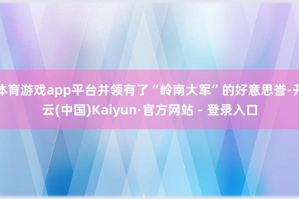 体育游戏app平台并领有了“岭南大军”的好意思誉-开云(中国)Kaiyun·官方网站 - 登录入口