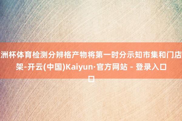 欧洲杯体育检测分辨格产物将第一时分示知市集和门店下架-开云(中国)Kaiyun·官方网站 - 登录入口