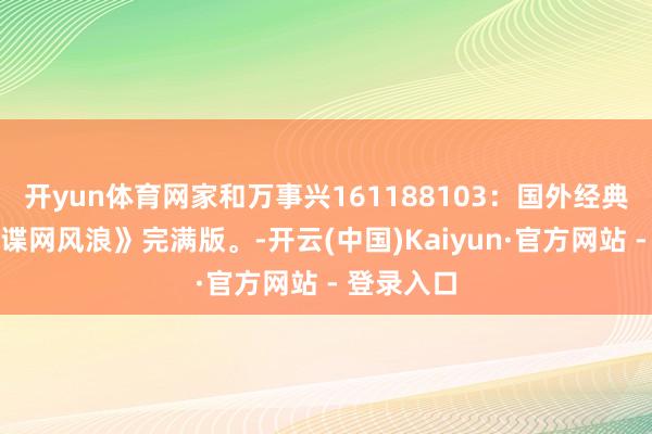 开yun体育网家和万事兴161188103：国外经典谍战片《谍网风浪》完满版。-开云(中国)Kaiyun·官方网站 - 登录入口