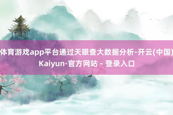 体育游戏app平台通过天眼查大数据分析-开云(中国)Kaiyun·官方网站 - 登录入口
