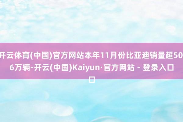开云体育(中国)官方网站本年11月份比亚迪销量超50.6万辆-开云(中国)Kaiyun·官方网站 - 登录入口