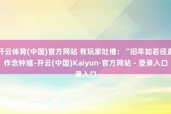 开云体育(中国)官方网站 有玩家吐槽：“旧年如若径直作念钟馗-开云(中国)Kaiyun·官方网站 - 登录入口