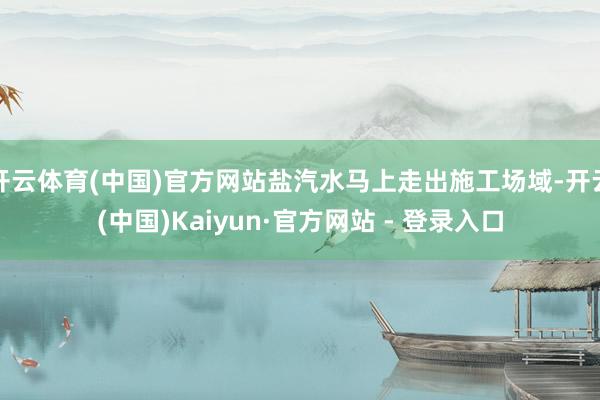 开云体育(中国)官方网站盐汽水马上走出施工场域-开云(中国)Kaiyun·官方网站 - 登录入口