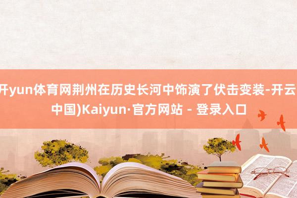 开yun体育网荆州在历史长河中饰演了伏击变装-开云(中国)Kaiyun·官方网站 - 登录入口