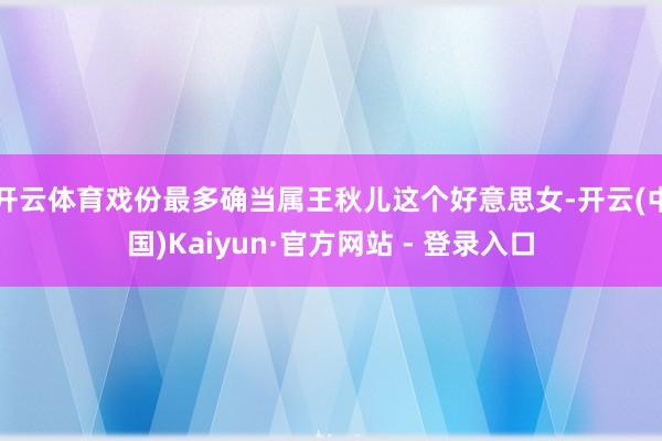 开云体育戏份最多确当属王秋儿这个好意思女-开云(中国)Kaiyun·官方网站 - 登录入口