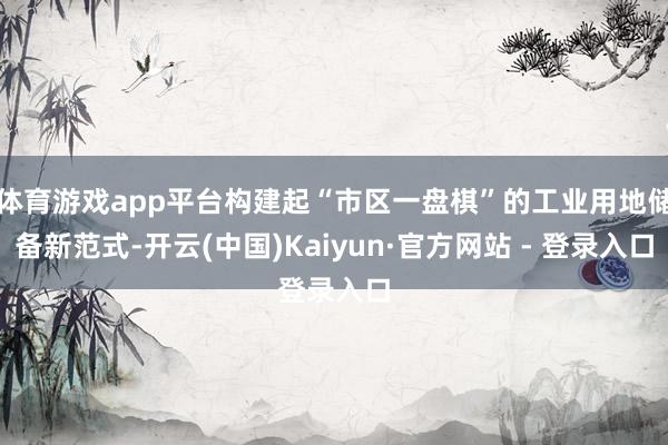 体育游戏app平台构建起“市区一盘棋”的工业用地储备新范式-开云(中国)Kaiyun·官方网站 - 登录入口