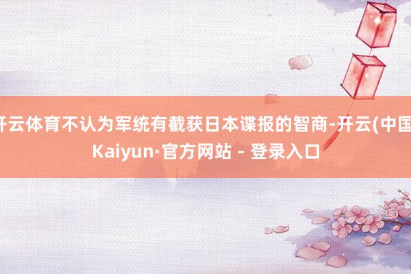 开云体育不认为军统有截获日本谍报的智商-开云(中国)Kaiyun·官方网站 - 登录入口