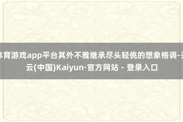 体育游戏app平台其外不雅继承尽头轻佻的想象格调-开云(中国)Kaiyun·官方网站 - 登录入口