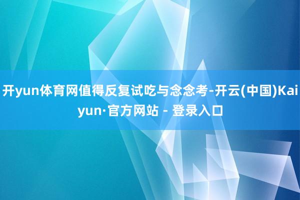 开yun体育网值得反复试吃与念念考-开云(中国)Kaiyun·官方网站 - 登录入口