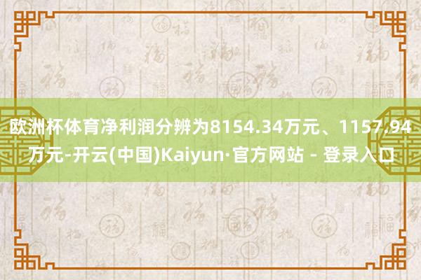 欧洲杯体育净利润分辨为8154.34万元、1157.94万元-开云(中国)Kaiyun·官方网站 - 登录入口