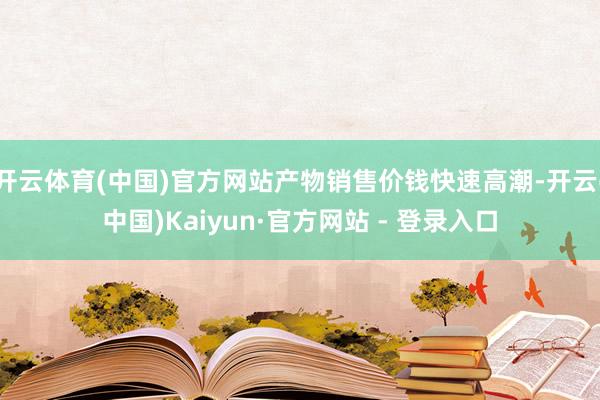 开云体育(中国)官方网站产物销售价钱快速高潮-开云(中国)Kaiyun·官方网站 - 登录入口