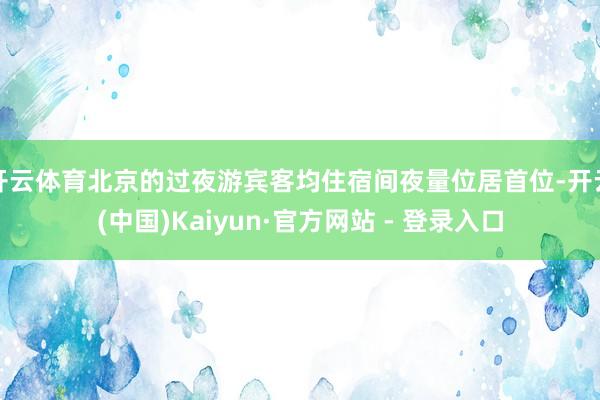 开云体育北京的过夜游宾客均住宿间夜量位居首位-开云(中国)Kaiyun·官方网站 - 登录入口