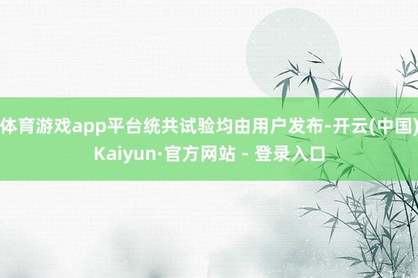 体育游戏app平台统共试验均由用户发布-开云(中国)Kaiyun·官方网站 - 登录入口