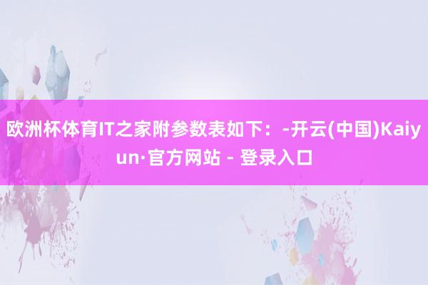欧洲杯体育IT之家附参数表如下：-开云(中国)Kaiyun·官方网站 - 登录入口