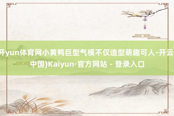 开yun体育网小黄鸭巨型气模不仅造型萌趣可人-开云(中国)Kaiyun·官方网站 - 登录入口