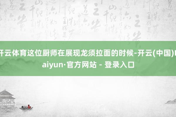 开云体育这位厨师在展现龙须拉面的时候-开云(中国)Kaiyun·官方网站 - 登录入口