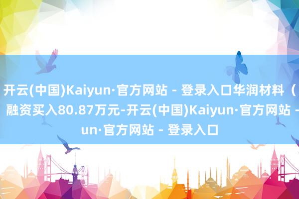 开云(中国)Kaiyun·官方网站 - 登录入口华润材料（301090）融资买入80.87万元-开云(中国)Kaiyun·官方网站 - 登录入口