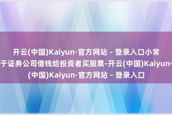 开云(中国)Kaiyun·官方网站 - 登录入口小常识融资融券：融资等于证券公司借钱给投资者买股票-开云(中国)Kaiyun·官方网站 - 登录入口