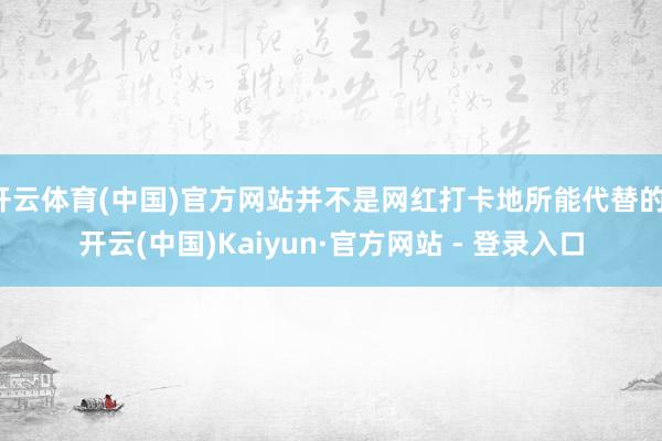 开云体育(中国)官方网站并不是网红打卡地所能代替的-开云(中国)Kaiyun·官方网站 - 登录入口