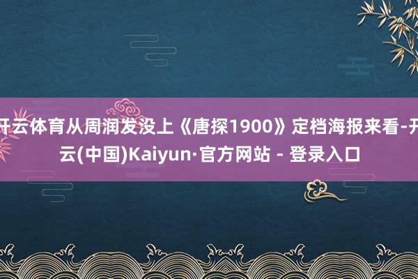 开云体育从周润发没上《唐探1900》定档海报来看-开云(中国)Kaiyun·官方网站 - 登录入口